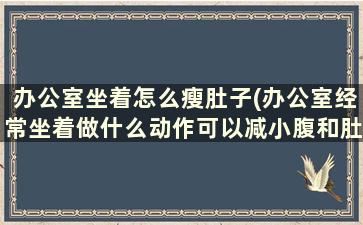 办公室坐着怎么瘦肚子(办公室经常坐着做什么动作可以减小腹和肚子肉)