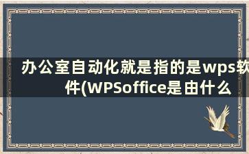 办公室自动化就是指的是wps软件(WPSoffice是由什么公司开发的一款办公自动化软件)