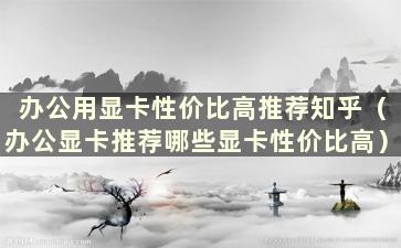 办公用显卡性价比高推荐知乎（办公显卡推荐哪些显卡性价比高）