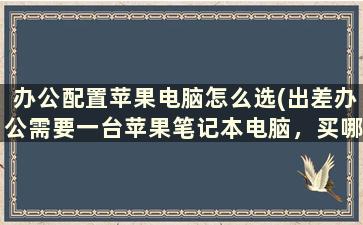 办公配置苹果电脑怎么选(出差办公需要一台苹果笔记本电脑，买哪款性价比高携带方便)