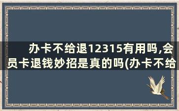 办卡不给退12315有用吗,会员卡退钱妙招是真的吗(办卡不给退12315有用吗,会员卡退钱妙招是什么)