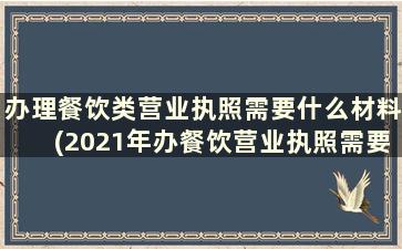 办理餐饮类营业执照需要什么材料(2021年办餐饮营业执照需要什么资料)