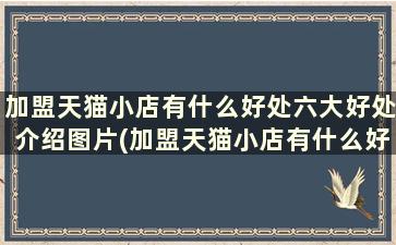 加盟天猫小店有什么好处六大好处介绍图片(加盟天猫小店有什么好处六大好处介绍视频)