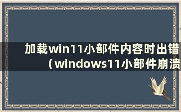 加载win11小部件内容时出错（windows11小部件崩溃）