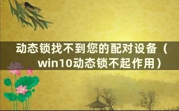 动态锁找不到您的配对设备（win10动态锁不起作用）