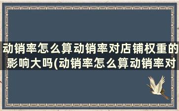 动销率怎么算动销率对店铺权重的影响大吗(动销率怎么算动销率对店铺权重的影响有多大)