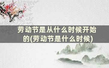 劳动节是从什么时候开始的(劳动节是什么时候)