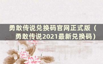 勇敢传说兑换码官网正式版（勇敢传说2021最新兑换码）