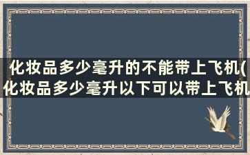 化妆品多少毫升的不能带上飞机(化妆品多少毫升以下可以带上飞机)