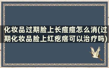 化妆品过期脸上长痘痘怎么消(过期化妆品脸上红疙瘩可以治疗吗)