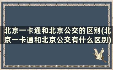 北京一卡通和北京公交的区别(北京一卡通和北京公交有什么区别)