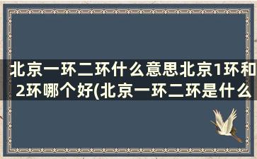 北京一环二环什么意思北京1环和2环哪个好(北京一环二环是什么意思)