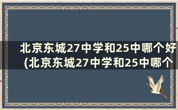 北京东城27中学和25中哪个好(北京东城27中学和25中哪个好一点)