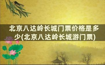 北京八达岭长城门票价格是多少(北京八达岭长城游门票)