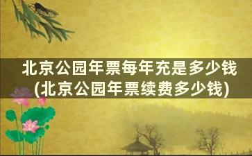 北京公园年票每年充是多少钱(北京公园年票续费多少钱)