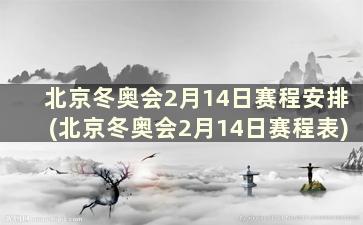 北京冬奥会2月14日赛程安排(北京冬奥会2月14日赛程表)