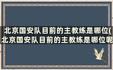 北京国安队目前的主教练是哪位(北京国安队目前的主教练是哪位呢)