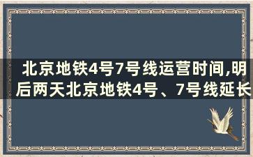 北京地铁4号7号线运营时间,明后两天北京地铁4号、7号线延长运营时间