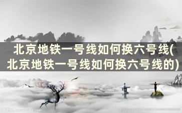 北京地铁一号线如何换六号线(北京地铁一号线如何换六号线的)