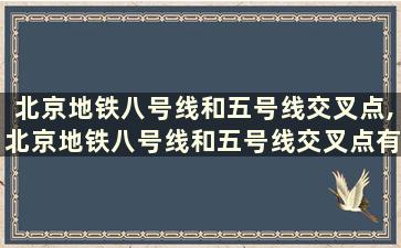 北京地铁八号线和五号线交叉点,北京地铁八号线和五号线交叉点有哪些