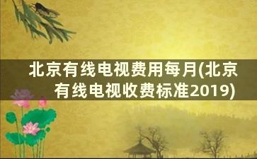 北京有线电视费用每月(北京有线电视收费标准2019)