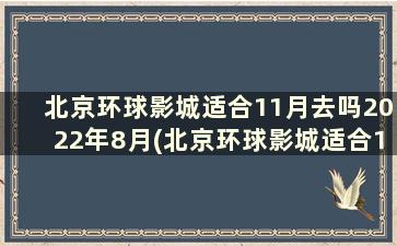 北京环球影城适合11月去吗2022年8月(北京环球影城适合11月去吗2022时间)