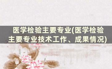 医学检验主要专业(医学检验主要专业技术工作、成果情况)