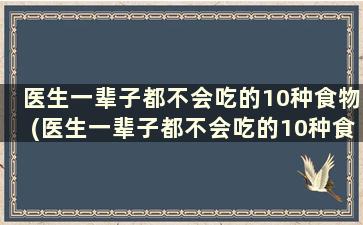 医生一辈子都不会吃的10种食物(医生一辈子都不会吃的10种食物有哪些)