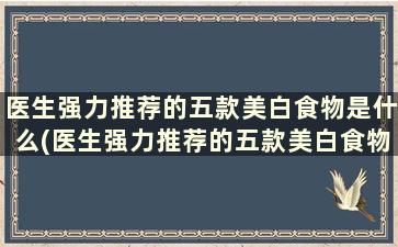 医生强力推荐的五款美白食物是什么(医生强力推荐的五款美白食物)