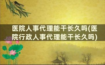 医院人事代理能干长久吗(医院行政人事代理能干长久吗)