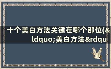 十个美白方法关键在哪个部位(“美白方法”)