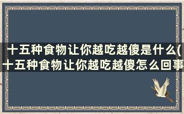 十五种食物让你越吃越傻是什么(十五种食物让你越吃越傻怎么回事)