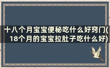 十八个月宝宝便秘吃什么好窍门(18个月的宝宝拉肚子吃什么好)