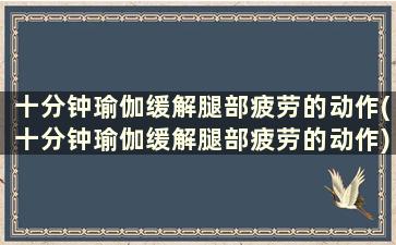 十分钟瑜伽缓解腿部疲劳的动作(十分钟瑜伽缓解腿部疲劳的动作)