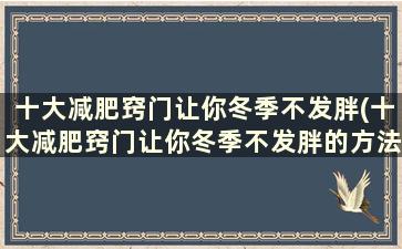 十大减肥窍门让你冬季不发胖(十大减肥窍门让你冬季不发胖的方法)