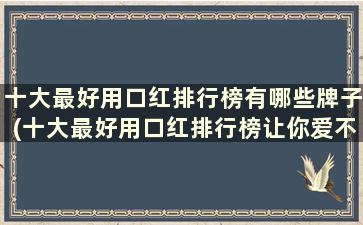 十大最好用口红排行榜有哪些牌子(十大最好用口红排行榜让你爱不释手)