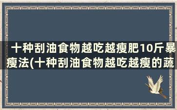 十种刮油食物越吃越瘦肥10斤暴瘦法(十种刮油食物越吃越瘦的蔬菜)