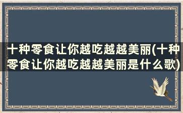 十种零食让你越吃越越美丽(十种零食让你越吃越越美丽是什么歌)