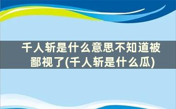 千人斩是什么意思不知道被鄙视了(千人斩是什么瓜)