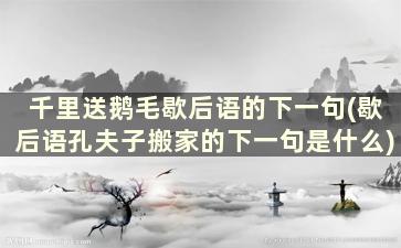 千里送鹅毛歇后语的下一句(歇后语孔夫子搬家的下一句是什么)