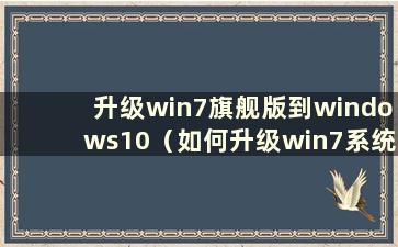 升级win7旗舰版到windows10（如何升级win7系统旗舰版）