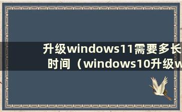 升级windows11需要多长时间（windows10升级windows11）