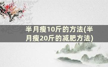 半月瘦10斤的方法(半月瘦20斤的减肥方法)