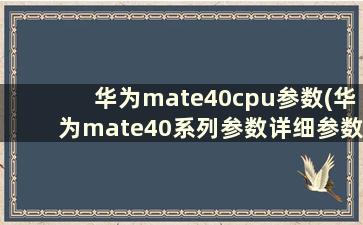 华为mate40cpu参数(华为mate40系列参数详细参数)