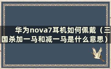 华为nova7耳机如何佩戴（三国杀加一马和减一马是什么意思）