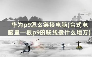 华为p9怎么链接电脑(台式电脑里一根p9的联线接什么地方)