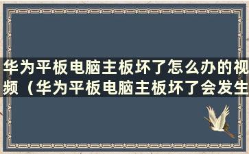 华为平板电脑主板坏了怎么办的视频（华为平板电脑主板坏了会发生什么）