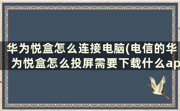 华为悦盒怎么连接电脑(电信的华为悦盒怎么投屏需要下载什么app)