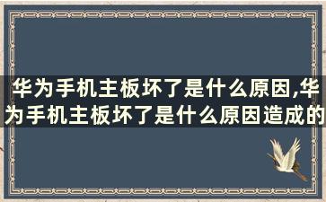 华为手机主板坏了是什么原因,华为手机主板坏了是什么原因造成的