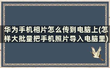 华为手机相片怎么传到电脑上(怎样大批量把手机照片导入电脑里)